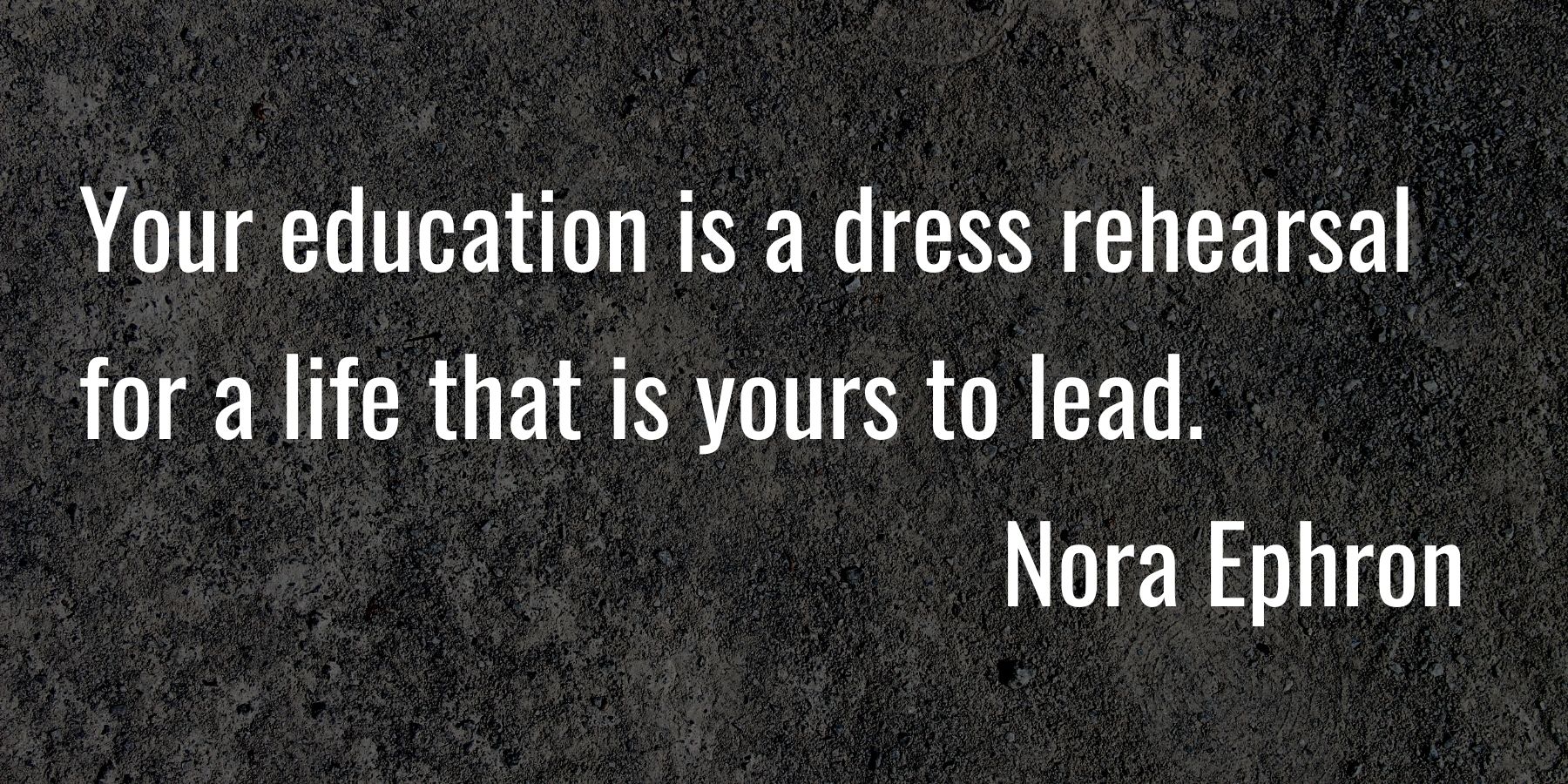 Text: Your education is a dress rehearsal for a life that is yours to lead. Nora Ephron