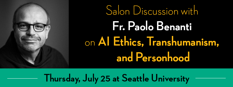 Banner of event: Salon discussion with Fr. Paolo Benanti on AI Ethics, Transhumanism, and Personhood. Thursday, July 25 ay Seattle University. Black background with yellow letters. Headshot photo of Fr. Benanti on the left.